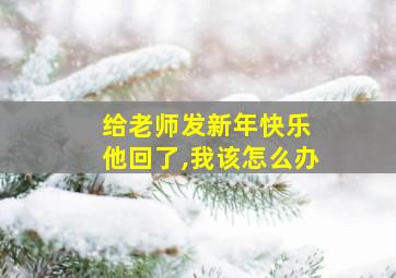 给老师发新年快乐 他回了,我该怎么办